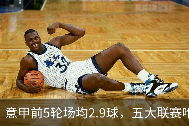 意甲前5轮场均2.9球，五大联赛唯一无0-0的联赛